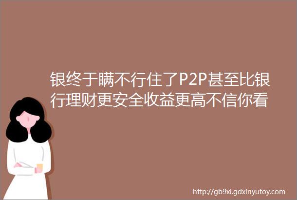 银终于瞒不行住了P2P甚至比银行理财更安全收益更高不信你看