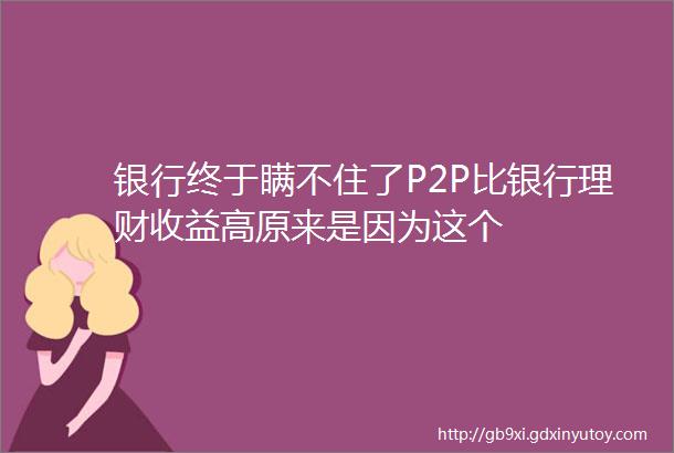 银行终于瞒不住了P2P比银行理财收益高原来是因为这个