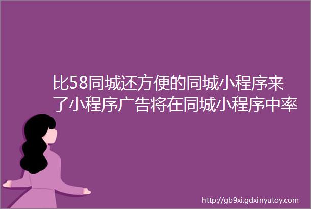 比58同城还方便的同城小程序来了小程序广告将在同城小程序中率先爆发