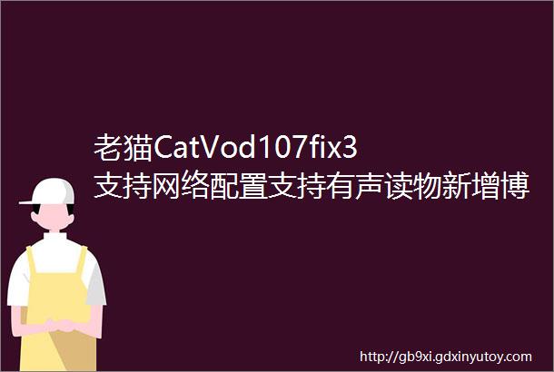 老猫CatVod107fix3支持网络配置支持有声读物新增博看听书支持后台播放附送教程系列