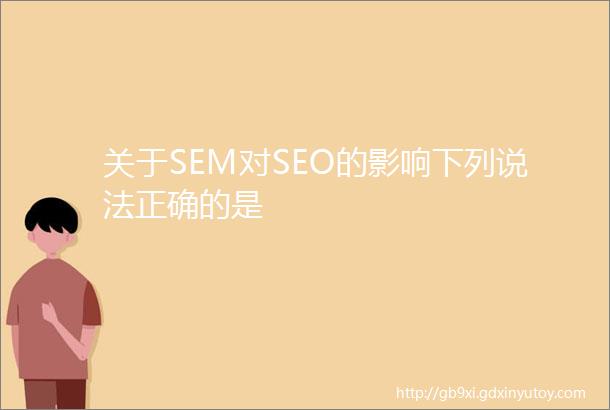 关于SEM对SEO的影响下列说法正确的是