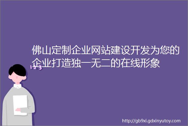 佛山定制企业网站建设开发为您的企业打造独一无二的在线形象