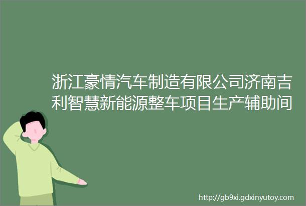 浙江豪情汽车制造有限公司济南吉利智慧新能源整车项目生产辅助间装修工程招标公告